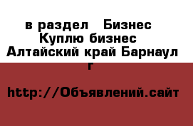  в раздел : Бизнес » Куплю бизнес . Алтайский край,Барнаул г.